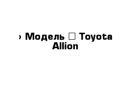  › Модель ­ Toyota Allion